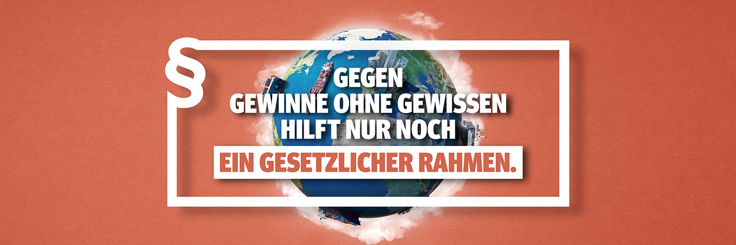 Vor einer Weltkugel der Text 'Gegen Gewinne ohne Gewissen hilft nur noch ein gesetzlicher Rahmen' (c) Initiative Lieferkettengesetz Vor einer Weltkugel der Text 'Gegen Gewinne ohne Gewissen hilft nur noch ein gesetzlicher Rahmen'